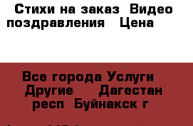 Стихи на заказ, Видео поздравления › Цена ­ 300 - Все города Услуги » Другие   . Дагестан респ.,Буйнакск г.